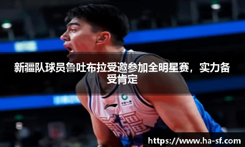 新疆队球员鲁吐布拉受邀参加全明星赛，实力备受肯定